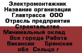 Электромонтажник › Название организации ­ Главтрасса, ООО › Отрасль предприятия ­ Строительство › Минимальный оклад ­ 1 - Все города Работа » Вакансии   . Брянская обл.,Сельцо г.